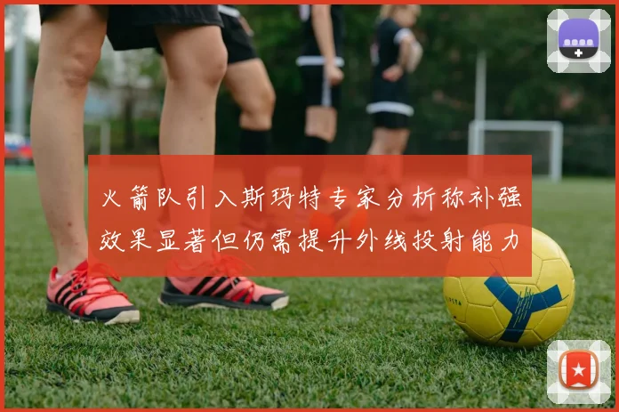 火箭队引入斯玛特专家分析称补强效果显著但仍需提升外线投射能力