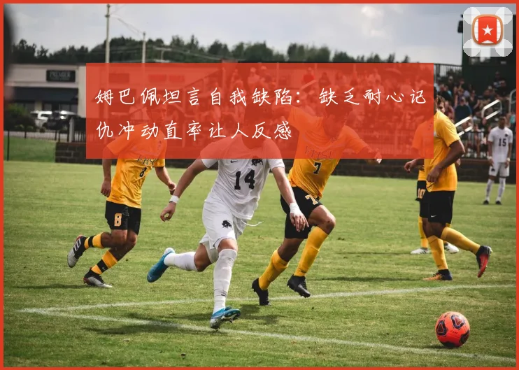姆巴佩坦言自我缺陷：缺乏耐心记仇冲动直率让人反感