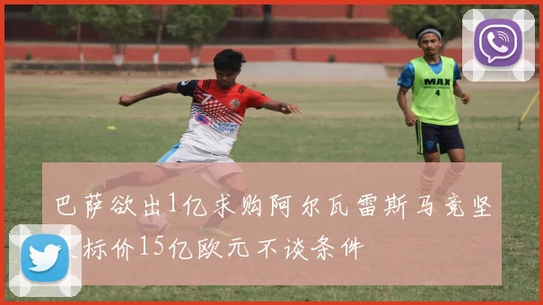 巴萨欲出1亿求购阿尔瓦雷斯马竞坚决标价15亿欧元不谈条件