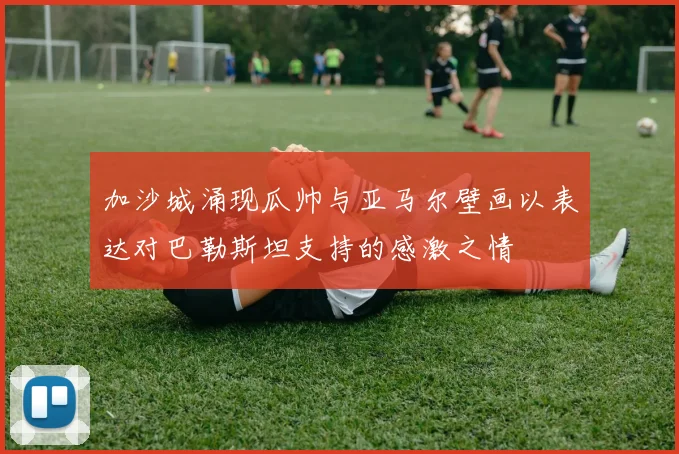加沙城涌现瓜帅与亚马尔壁画以表达对巴勒斯坦支持的感激之情