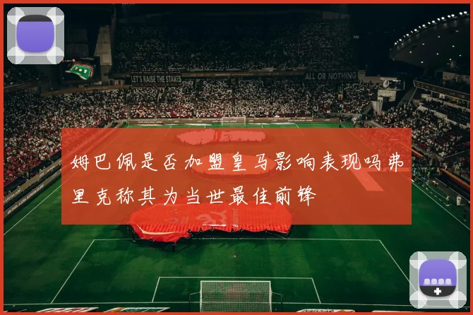 姆巴佩是否加盟皇马影响表现吗弗里克称其为当世最佳前锋