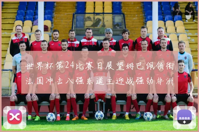 世界杯第24比赛日展望姆巴佩领衔法国冲击八强东道主迎战强劲非洲对手