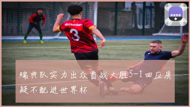 瑞典队实力出众首战大胜5-1回应质疑不配进世界杯