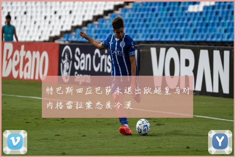 特巴斯回应巴萨未退出欧超皇马对内格雷拉案态度冷漠
