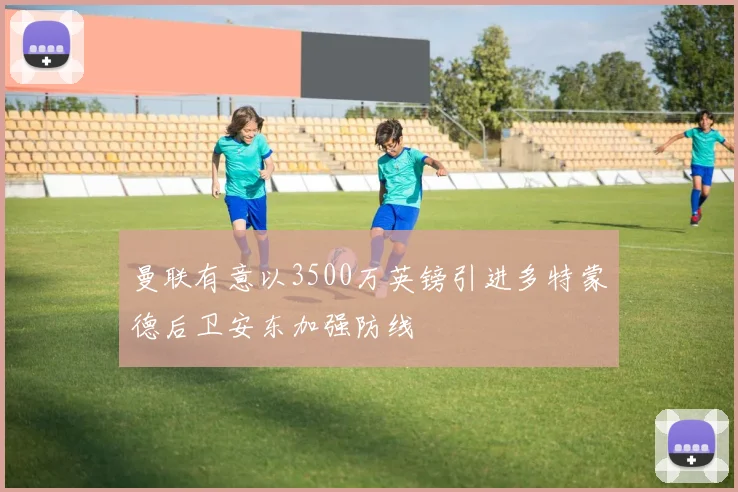 曼联有意以3500万英镑引进多特蒙德后卫安东加强防线