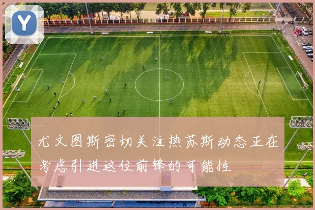 尤文图斯密切关注热苏斯动态正在考虑引进这位前锋的可能性