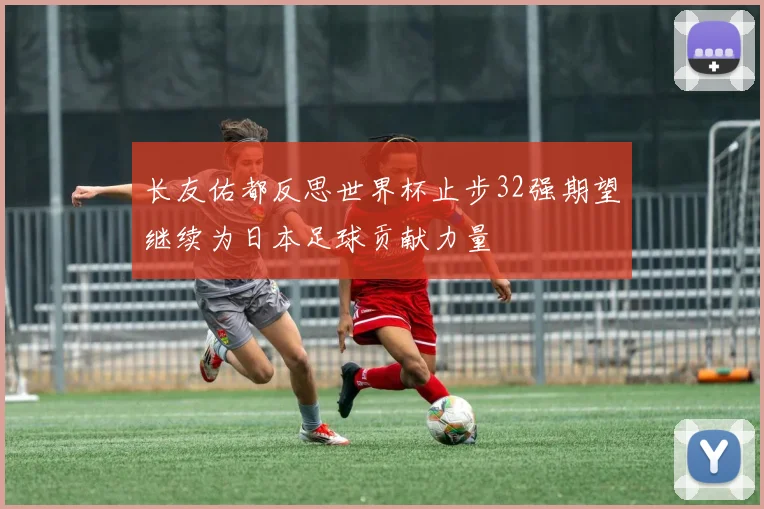 长友佑都反思世界杯止步32强期望继续为日本足球贡献力量