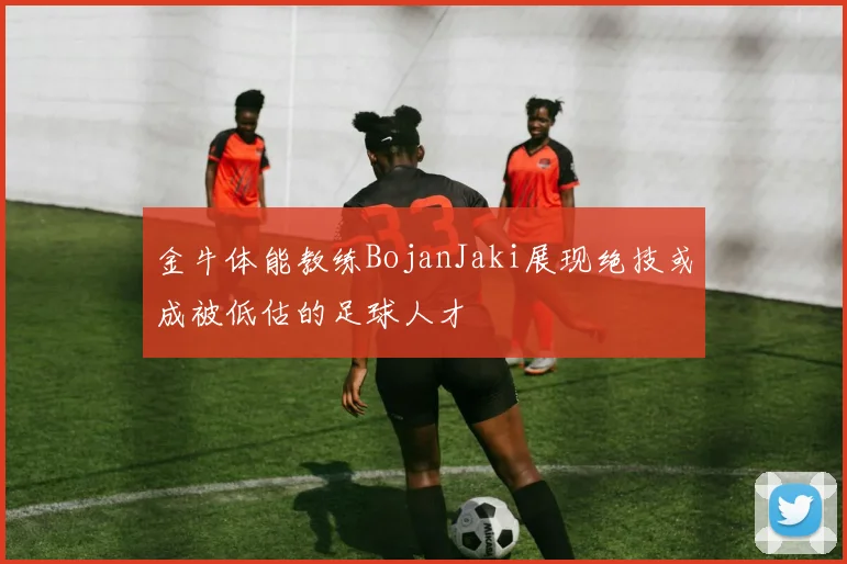 金牛体能教练BojanJaki展现绝技或成被低估的足球人才