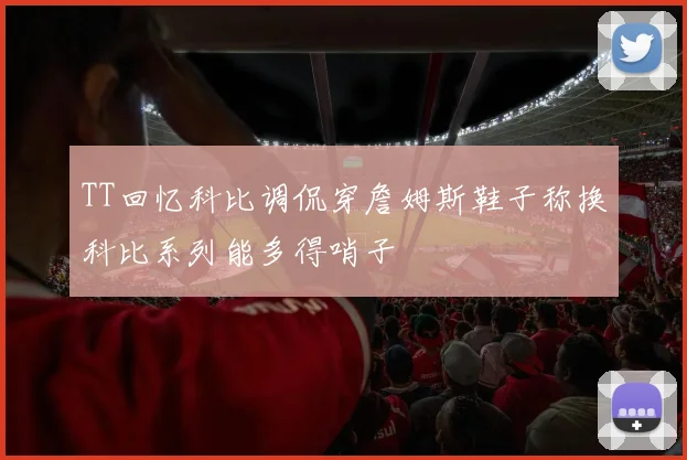 TT回忆科比调侃穿詹姆斯鞋子称换科比系列能多得哨子