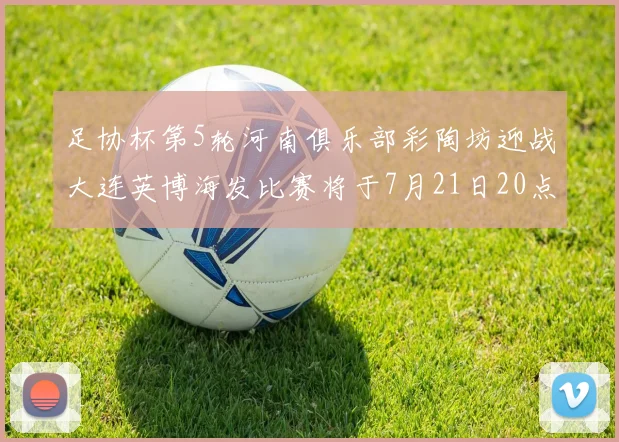 足协杯第5轮河南俱乐部彩陶坊迎战大连英博海发比赛将于7月21日20点精彩开战