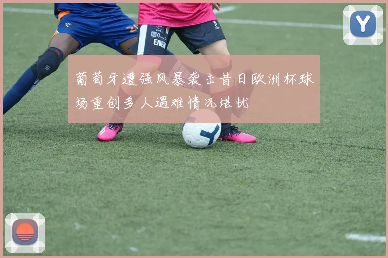 葡萄牙遭强风暴袭击昔日欧洲杯球场重创多人遇难情况堪忧