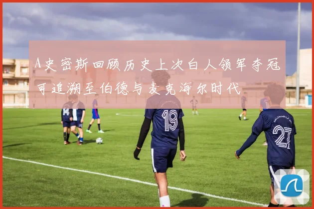 A史密斯回顾历史上次白人领军夺冠可追溯至伯德与麦克海尔时代