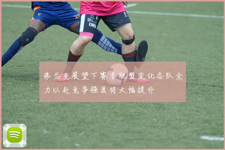 弗兰克展望下赛季联盟变化各队全力以赴竞争强度将大幅提升
