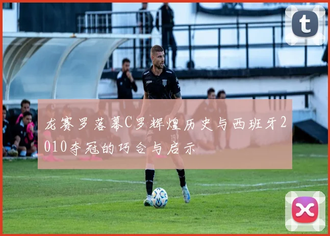 龙赛罗落幕C罗辉煌历史与西班牙2010夺冠的巧合与启示
