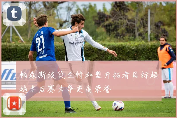 帕森斯谈莫兰特加盟开拓者目标超越季后赛力争更高荣誉