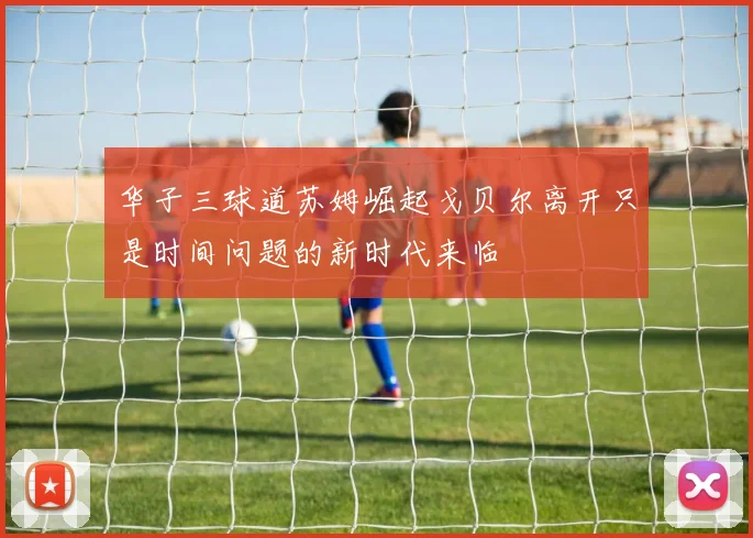 华子三球道苏姆崛起戈贝尔离开只是时间问题的新时代来临