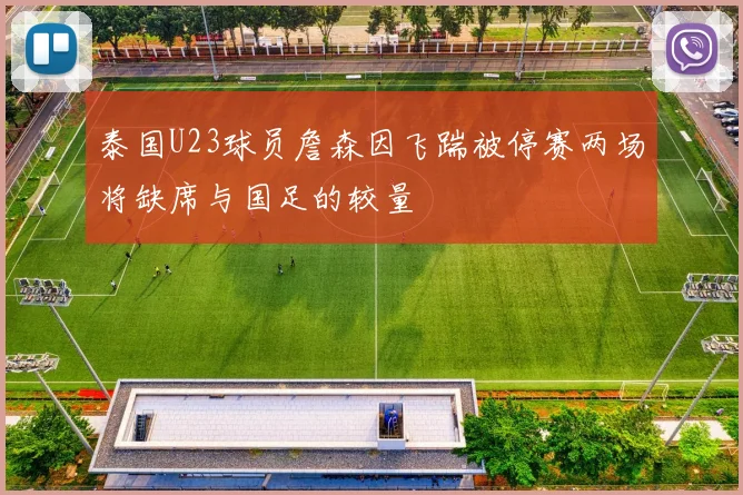 泰国U23球员詹森因飞踹被停赛两场将缺席与国足的较量