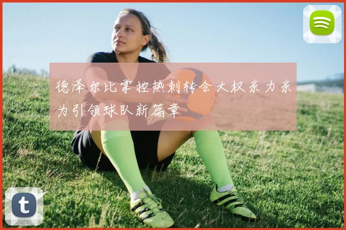 德泽尔比掌控热刺转会大权亲力亲为引领球队新篇章