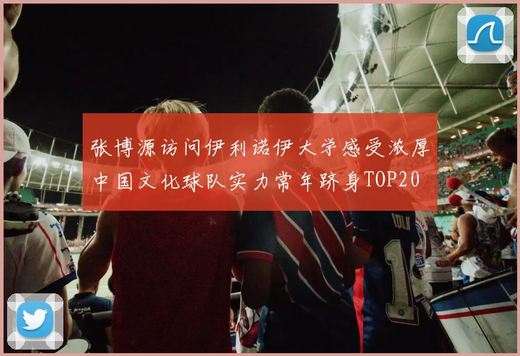 张博源访问伊利诺伊大学感受浓厚中国文化球队实力常年跻身TOP20