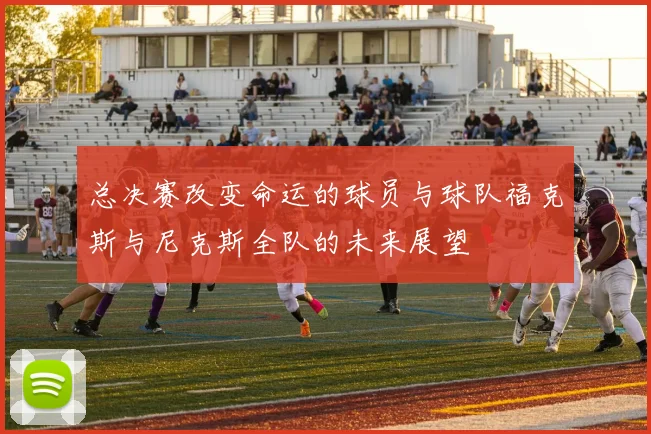 总决赛改变命运的球员与球队福克斯与尼克斯全队的未来展望