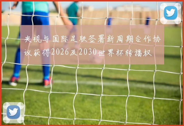 央视与国际足联签署新周期合作协议获得2026及2030世界杯转播权
