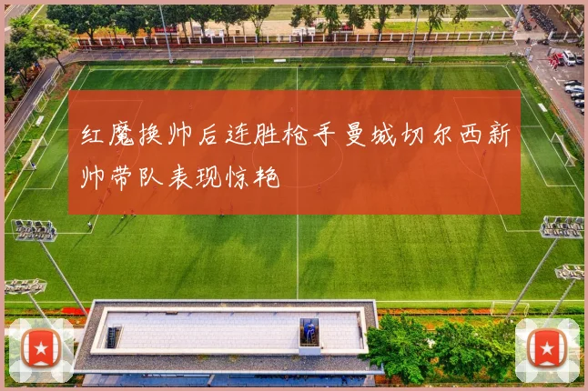 红魔换帅后连胜枪手曼城切尔西新帅带队表现惊艳