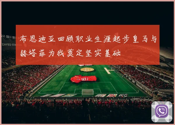 布恩迪亚回顾职业生涯起步皇马与赫塔菲为我奠定坚实基础