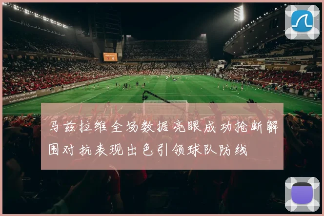 马兹拉维全场数据亮眼成功抢断解围对抗表现出色引领球队防线