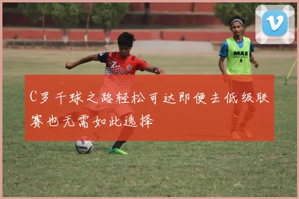 C罗千球之路轻松可达即便去低级联赛也无需如此选择