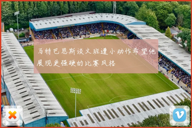 马特巴恩斯谈文班遭小动作希望他展现更强硬的比赛风格