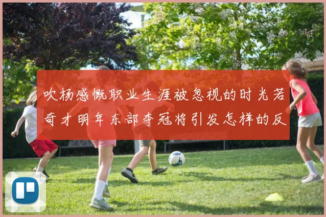 吹杨感慨职业生涯被忽视的时光若奇才明年东部夺冠将引发怎样的反响