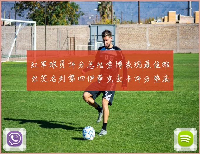 红军球员评分总结索博表现最佳维尔茨名列第四伊萨克麦卡评分垫底