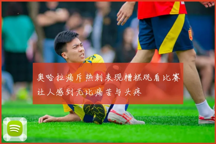 奥哈拉痛斥热刺表现糟糕观看比赛让人感到无比痛苦与头疼