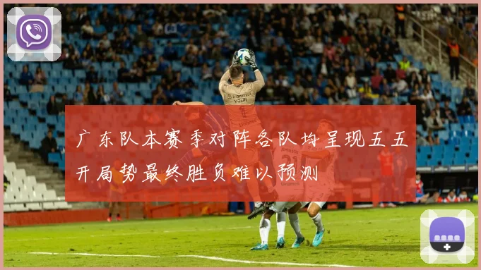 广东队本赛季对阵各队均呈现五五开局势最终胜负难以预测