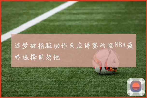 追梦被指脏动作或应停赛两场NBA最终选择宽恕他
