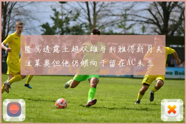 隆戈透露土超双雄与利雅得新月关注莱奥但他仍倾向于留在AC米兰