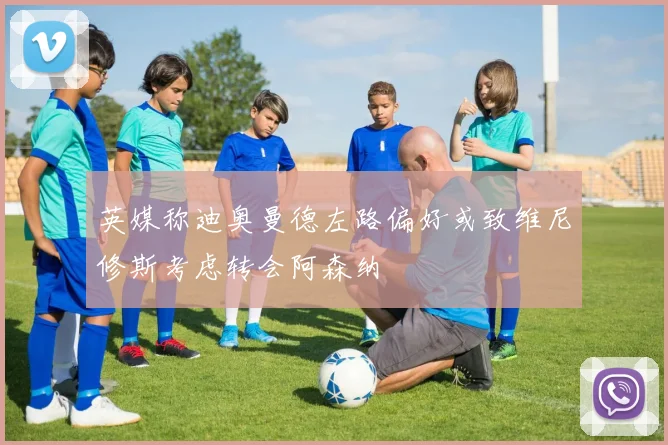 英媒称迪奥曼德左路偏好或致维尼修斯考虑转会阿森纳